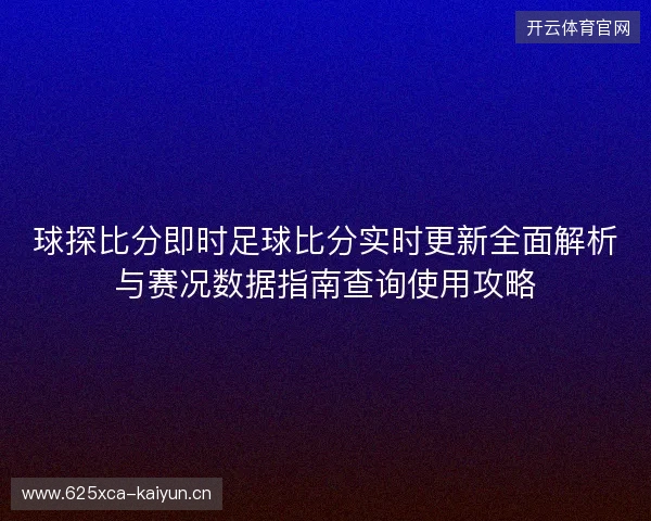 球探比分即时足球比分实时更新全面解析与赛况数据指南查询使用攻略