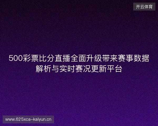 500彩票比分直播全面升级带来赛事数据解析与实时赛况更新平台
