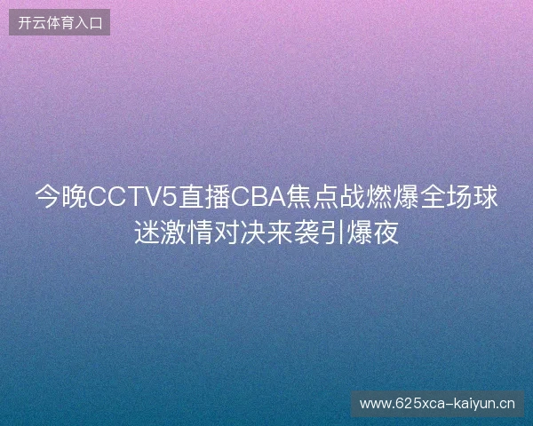 今晚CCTV5直播CBA焦点战燃爆全场球迷激情对决来袭引爆夜