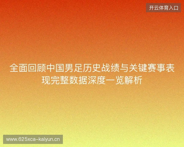 全面回顾中国男足历史战绩与关键赛事表现完整数据深度一览解析