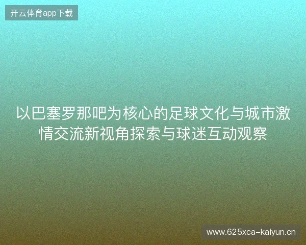 以巴塞罗那吧为核心的足球文化与城市激情交流新视角探索与球迷互动观察