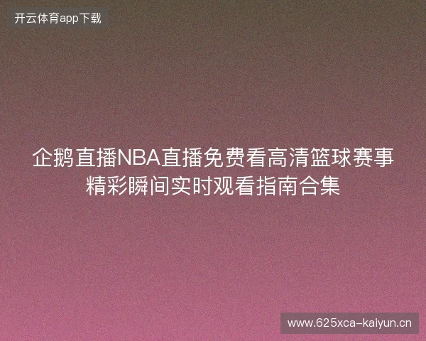 企鹅直播NBA直播免费看高清篮球赛事精彩瞬间实时观看指南合集