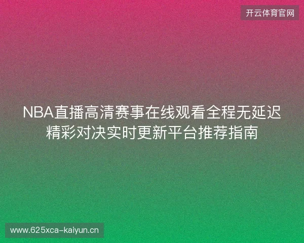 NBA直播高清赛事在线观看全程无延迟精彩对决实时更新平台推荐指南