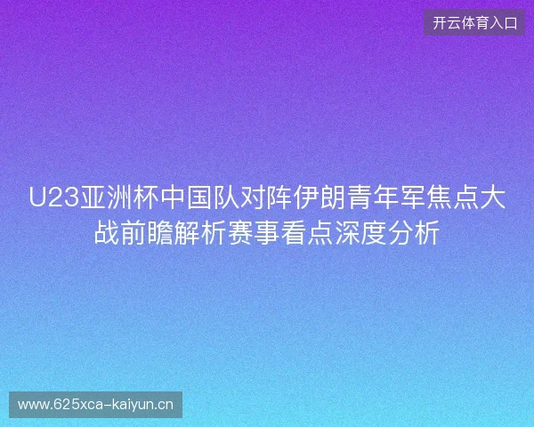 U23亚洲杯中国队对阵伊朗青年军焦点大战前瞻解析赛事看点深度分析
