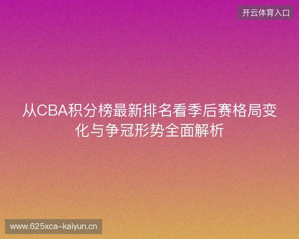 从CBA积分榜最新排名看季后赛格局变化与争冠形势全面解析 从CBA积分榜最新排名看季后赛格局变化与争冠形势全面解析