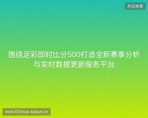 围绕足彩即时比分500打造全新赛事分析与实时数据更新服务平台 围绕足彩即时比分500打造全新赛事分析与实时数据更新服务平台