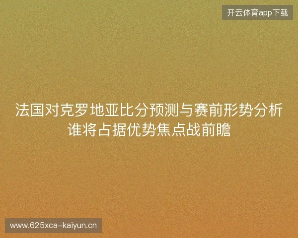 法国对克罗地亚比分预测与赛前形势分析谁将占据优势焦点战前瞻 法国对克罗地亚比分预测与赛前形势分析谁将占据优势焦点战前瞻