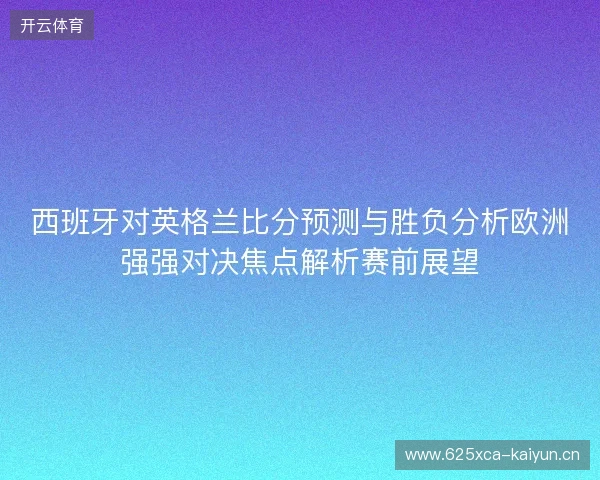西班牙对英格兰比分预测与胜负分析欧洲强强对决焦点解析赛前展望