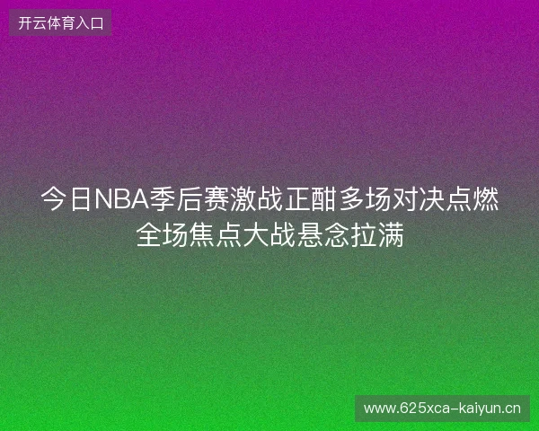 今日NBA季后赛激战正酣多场对决点燃全场焦点大战悬念拉满 今日NBA季后赛激战正酣多场对决点燃全场焦点大战悬念拉满