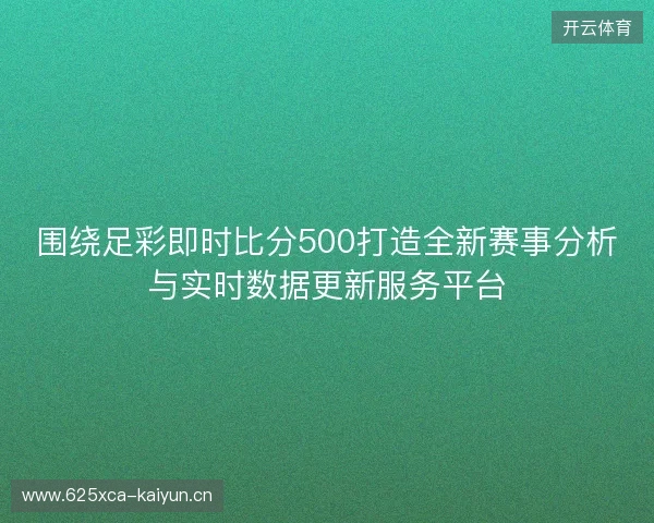 围绕足彩即时比分500打造全新赛事分析与实时数据更新服务平台