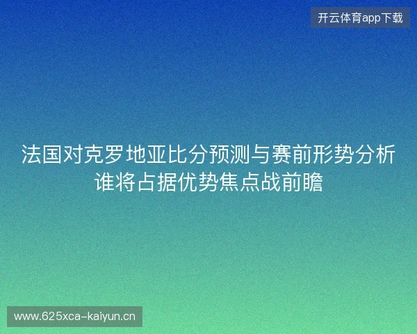 法国对克罗地亚比分预测与赛前形势分析谁将占据优势焦点战前瞻 法国对克罗地亚比分预测与赛前形势分析谁将占据优势焦点战前瞻