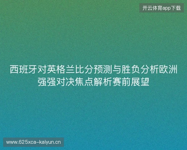 西班牙对英格兰比分预测与胜负分析欧洲强强对决焦点解析赛前展望 西班牙对英格兰比分预测与胜负分析欧洲强强对决焦点解析赛前展望