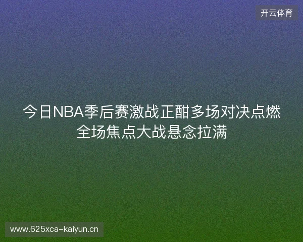 今日NBA季后赛激战正酣多场对决点燃全场焦点大战悬念拉满
