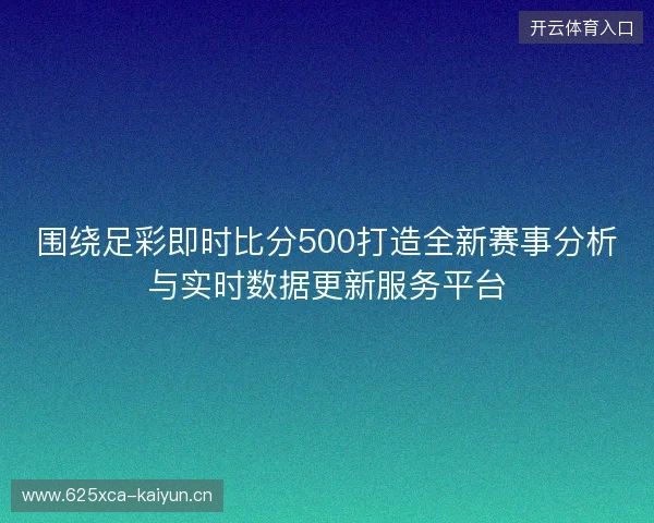 围绕足彩即时比分500打造全新赛事分析与实时数据更新服务平台 围绕足彩即时比分500打造全新赛事分析与实时数据更新服务平台