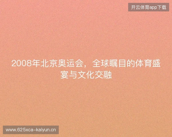 2008年北京奥运会,全球瞩目的体育盛宴与文化交融 2008年北京奥运会,全球瞩目的体育盛宴与文化交融