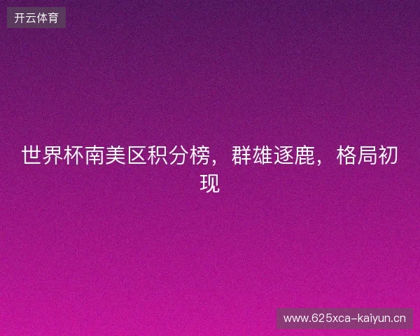 世界杯南美区积分榜，群雄逐鹿，格局初现