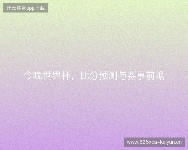 今晚世界杯，比分预测与赛事前瞻