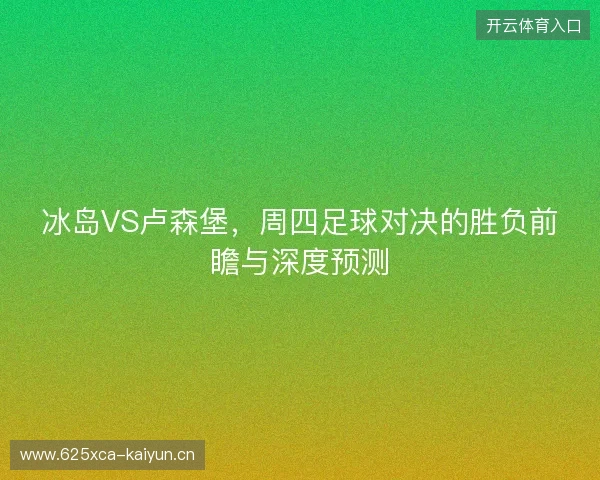 冰岛VS卢森堡,周四足球对决的胜负前瞻与深度预测 冰岛VS卢森堡,周四足球对决的胜负前瞻与深度预测