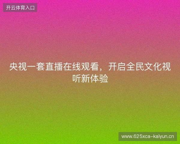 央视一套直播在线观看,开启全民文化视听新体验 央视一套直播在线观看,开启全民文化视听新体验